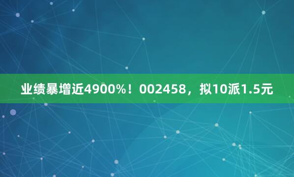 业绩暴增近4900%！002458，拟10派1.5元