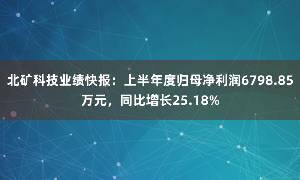 北矿科技业绩快报：上半年度归母净利润6798.85万元，同比增长25.18%