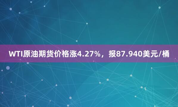 WTI原油期货价格涨4.27%，报87.940美元/桶