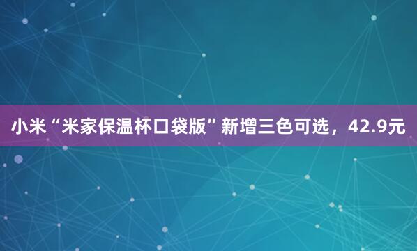 小米“米家保温杯口袋版”新增三色可选，42.9元