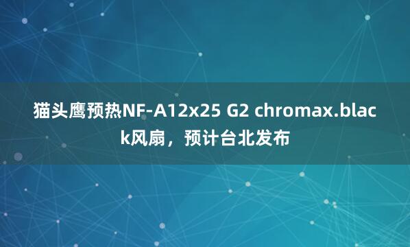 猫头鹰预热NF-A12x25 G2 chromax.black风扇，预计台北发布