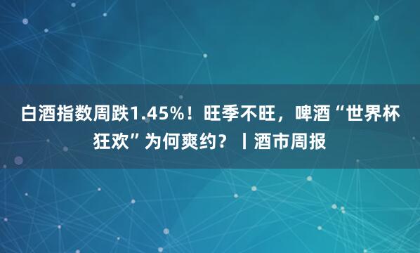 白酒指数周跌1.45%!旺季不旺,啤酒“世界杯狂欢”为何爽约?丨酒市周报