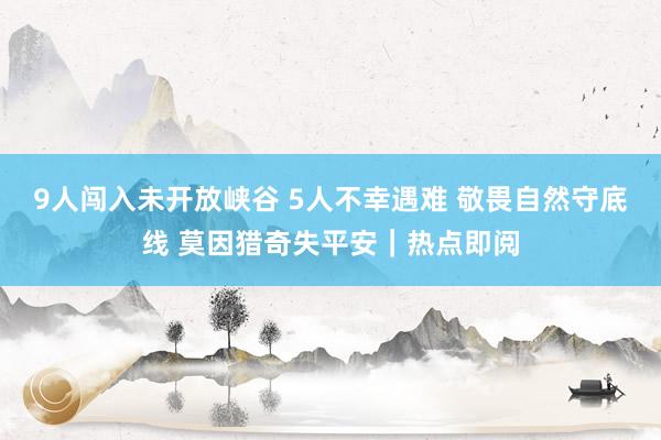 9人闯入未开放峡谷 5人不幸遇难 敬畏自然守底线 莫因猎奇失平安|热点即阅