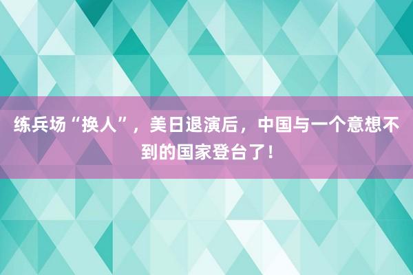 练兵场“换人”，美日退演后，中国与一个意想不到的国家登台了！