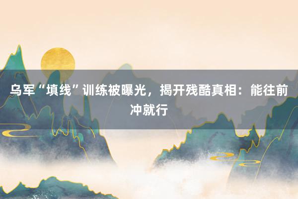 乌军“填线”训练被曝光，揭开残酷真相：能往前冲就行