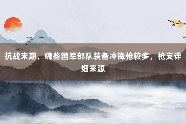抗战末期,哪些国军部队装备冲锋枪较多,枪支详细来源