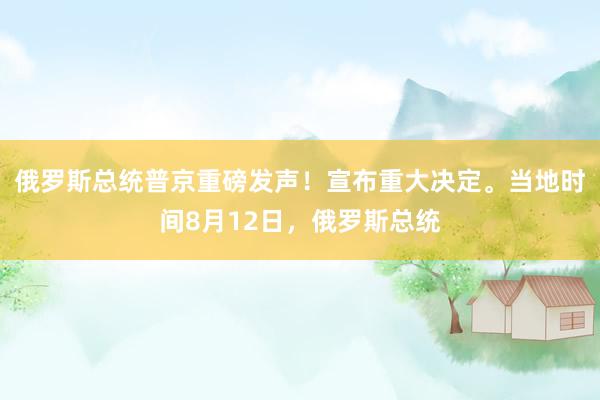 俄罗斯总统普京重磅发声！宣布重大决定。当地时间8月12日，俄罗斯总统