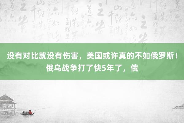 没有对比就没有伤害，美国或许真的不如俄罗斯！俄乌战争打了快5年了，俄
