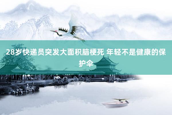 28岁快递员突发大面积脑梗死 年轻不是健康的保护伞