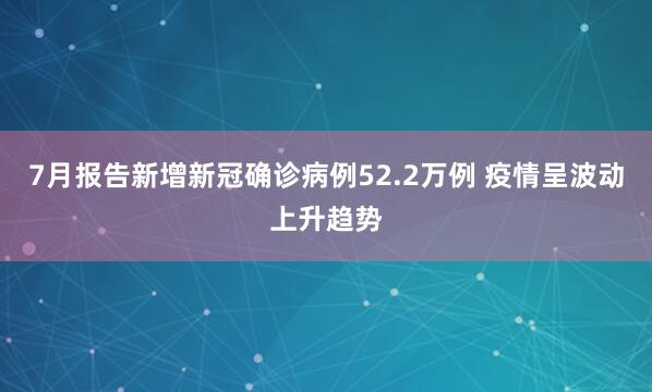 7月报告新增新冠确诊病例52.2万例 疫情呈波动上升趋势