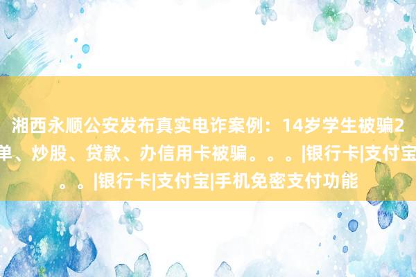 湘西永顺公安发布真实电诈案例：14岁学生被骗2万多元，还有人刷单、炒股、贷款、办信用卡被骗。。。|银行卡|支付宝|手机免密支付功能
