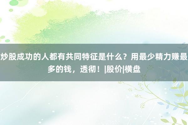 炒股成功的人都有共同特征是什么？用最少精力赚最多的钱，透彻！|股价|横盘