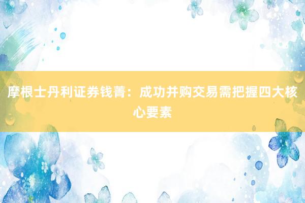 摩根士丹利证券钱菁：成功并购交易需把握四大核心要素