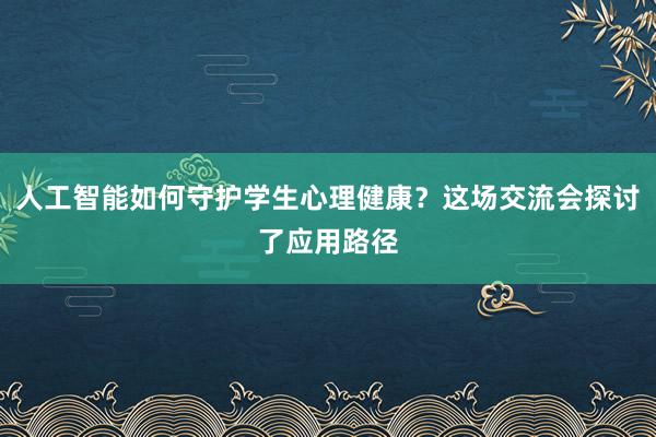人工智能如何守护学生心理健康？这场交流会探讨了应用路径