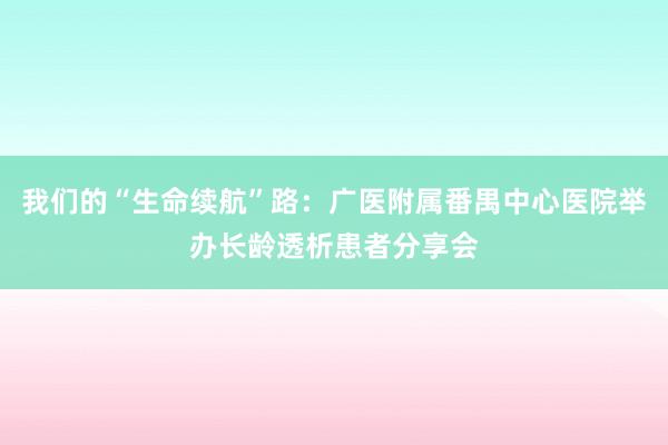 我们的“生命续航”路：广医附属番禺中心医院举办长龄透析患者分享会