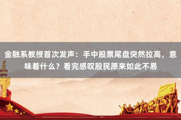 金融系教授首次发声：手中股票尾盘突然拉高，意味着什么？看完感叹股民原来如此不易