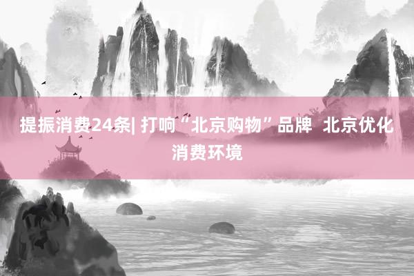 提振消费24条| 打响“北京购物”品牌  北京优化消费环境