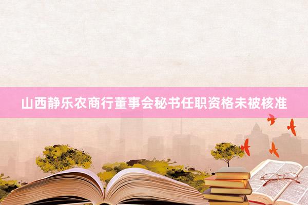 山西静乐农商行董事会秘书任职资格未被核准