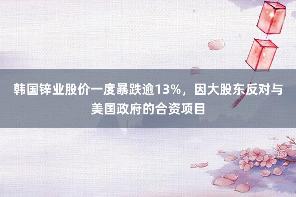 韩国锌业股价一度暴跌逾13%，因大股东反对与美国政府的合资项目