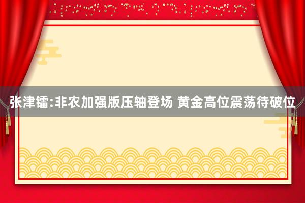 张津镭:非农加强版压轴登场 黄金高位震荡待破位
