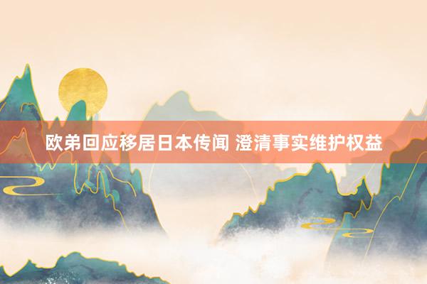 欧弟回应移居日本传闻 澄清事实维护权益