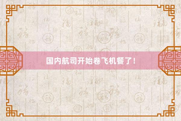 国内航司开始卷飞机餐了！