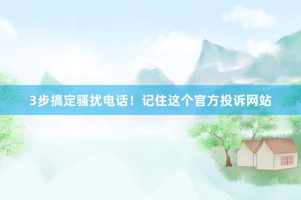 3步搞定骚扰电话！记住这个官方投诉网站