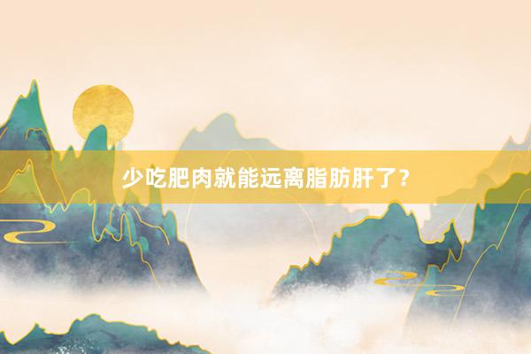 少吃肥肉就能远离脂肪肝了？