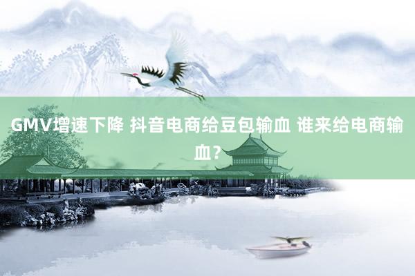 GMV增速下降 抖音电商给豆包输血 谁来给电商输血？