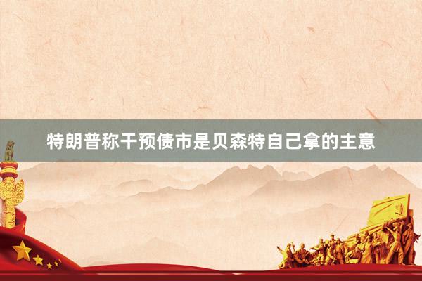 特朗普称干预债市是贝森特自己拿的主意