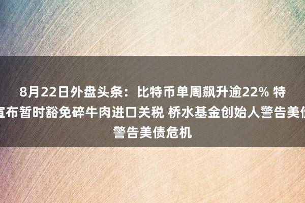 8月22日外盘头条：比特币单周飙升逾22% 特朗普宣布暂时豁免碎牛肉进口关税 桥水基金创始人警告美债危机