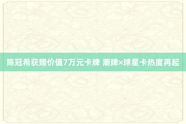 陈冠希获赠价值7万元卡牌 潮牌×球星卡热度再起