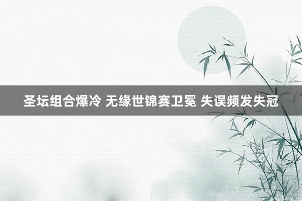 圣坛组合爆冷 无缘世锦赛卫冕 失误频发失冠