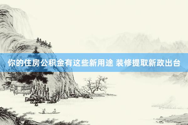 你的住房公积金有这些新用途 装修提取新政出台
