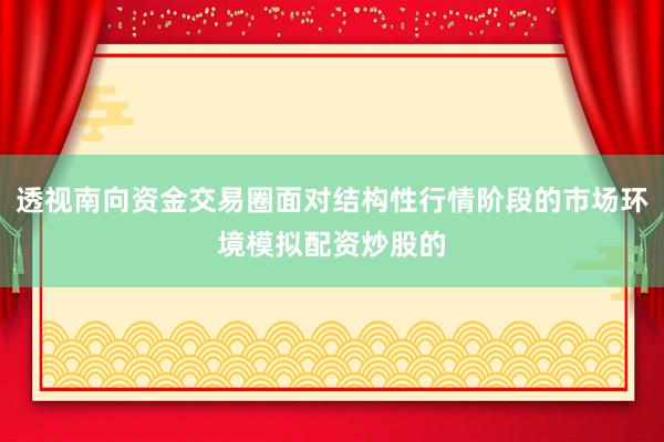 透视南向资金交易圈面对结构性行情阶段的市场环境模拟配资炒股的