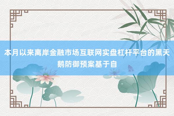 本月以来离岸金融市场互联网实盘杠杆平台的黑天鹅防御预案基于自
