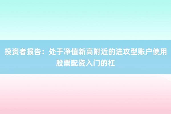 投资者报告：处于净值新高附近的进攻型账户使用股票配资入门的杠