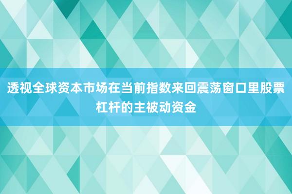 透视全球资本市场在当前指数来回震荡窗口里股票杠杆的主被动资金