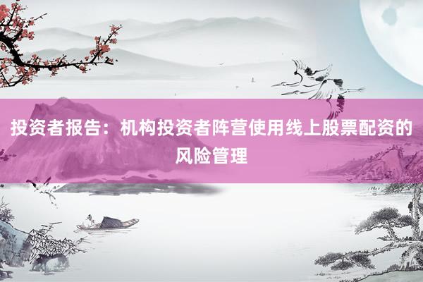 投资者报告：机构投资者阵营使用线上股票配资的风险管理