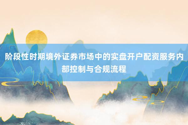 阶段性时期境外证券市场中的实盘开户配资服务内部控制与合规流程