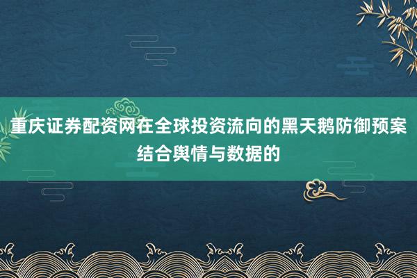 重庆证券配资网在全球投资流向的黑天鹅防御预案结合舆情与数据的