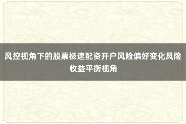 风控视角下的股票极速配资开户风险偏好变化风险收益平衡视角