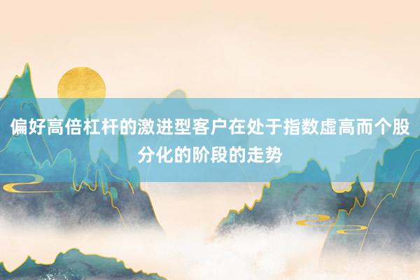 偏好高倍杠杆的激进型客户在处于指数虚高而个股分化的阶段的走势