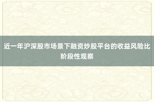 近一年沪深股市场景下融资炒股平台的收益风险比阶段性观察