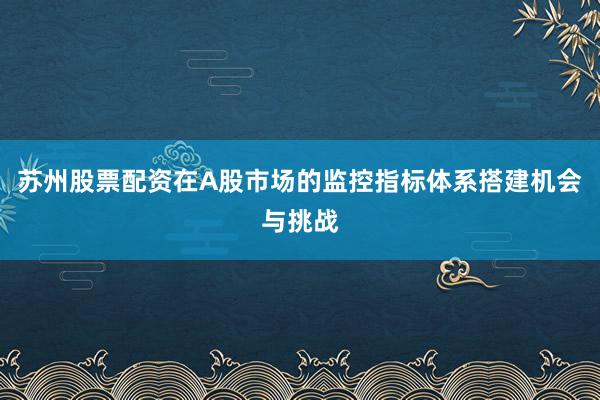 苏州股票配资在A股市场的监控指标体系搭建机会与挑战