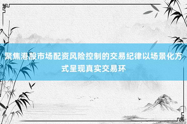 聚焦港股市场配资风险控制的交易纪律以场景化方式呈现真实交易环
