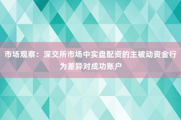 市场观察：深交所市场中实盘配资的主被动资金行为差异对成功账户