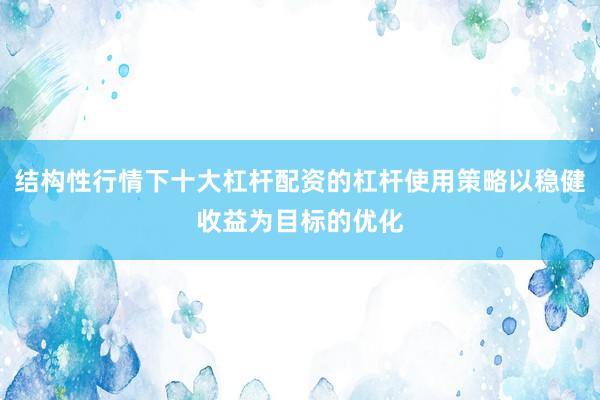 结构性行情下十大杠杆配资的杠杆使用策略以稳健收益为目标的优化