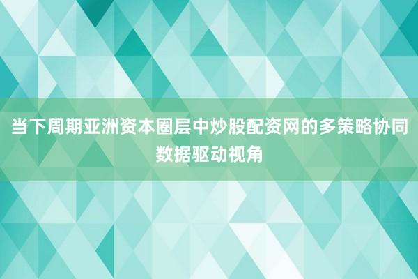 当下周期亚洲资本圈层中炒股配资网的多策略协同数据驱动视角