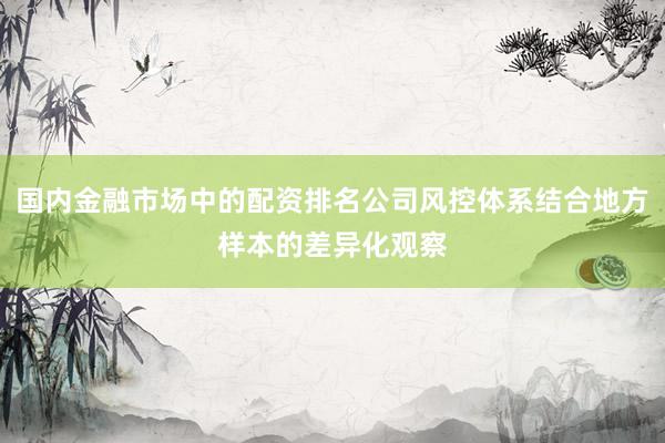 国内金融市场中的配资排名公司风控体系结合地方样本的差异化观察